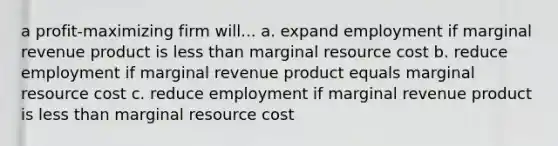 a profit-maximizing firm will... a. expand employment if marginal revenue product is less than marginal resource cost b. reduce employment if marginal revenue product equals marginal resource cost c. reduce employment if marginal revenue product is less than marginal resource cost