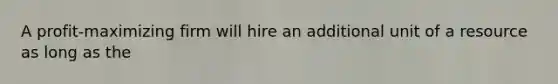 A profit-maximizing firm will hire an additional unit of a resource as long as the