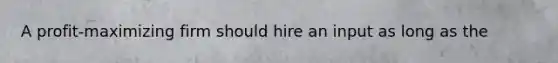 A profit-maximizing firm should hire an input as long as the