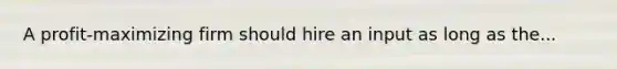 A profit-maximizing firm should hire an input as long as the...