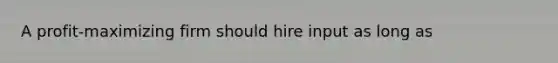 A profit-maximizing firm should hire input as long as