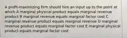 A profit-maximizing firm should hire an input up to the point at which A marginal physical product equals marginal revenue product B marginal revenue equals marginal factor cost C marginal revenue product equals marginal revenue D marginal revenue product equals marginal factor cost E marginal physical product equals marginal factor cost