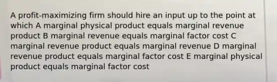 A profit-maximizing firm should hire an input up to the point at which A marginal physical product equals marginal revenue product B marginal revenue equals marginal factor cost C marginal revenue product equals marginal revenue D marginal revenue product equals marginal factor cost E marginal physical product equals marginal factor cost