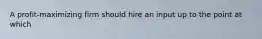 A profit-maximizing firm should hire an input up to the point at which