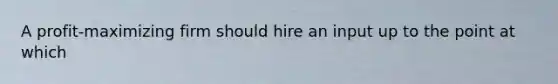 A profit-maximizing firm should hire an input up to the point at which