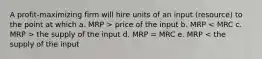 A profit-maximizing firm will hire units of an input (resource) to the point at which a. MRP > price of the input b. MRP the supply of the input d. MRP = MRC e. MRP < the supply of the input