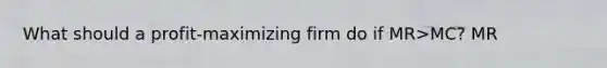 What should a profit-maximizing firm do if MR>MC? MR<MC? MR=MC?