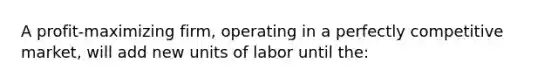 A profit-maximizing firm, operating in a perfectly competitive market, will add new units of labor until the: