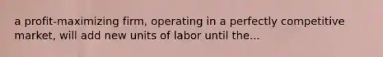 a profit-maximizing firm, operating in a perfectly competitive market, will add new units of labor until the...