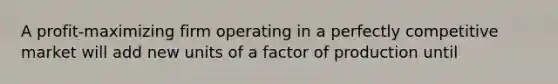 A profit‑maximizing firm operating in a perfectly competitive market will add new units of a factor of production until