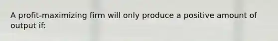 A profit-maximizing firm will only produce a positive amount of output if: