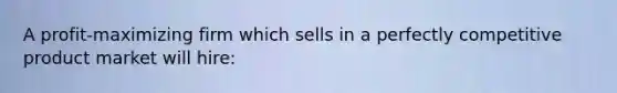 A profit-maximizing firm which sells in a perfectly competitive product market will hire: