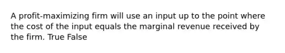 A profit-maximizing firm will use an input up to the point where the cost of the input equals the marginal revenue received by the firm. True False