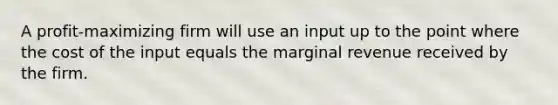 A profit-maximizing firm will use an input up to the point where the cost of the input equals the marginal revenue received by the firm.