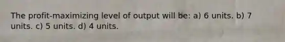 The profit-maximizing level of output will be: a) 6 units. b) 7 units. c) 5 units. d) 4 units.