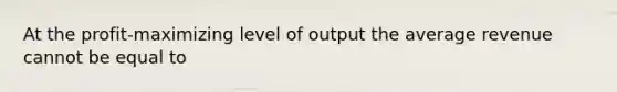 At the profit-maximizing level of output the average revenue cannot be equal to