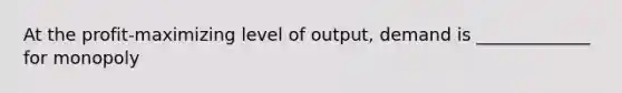 At the profit-maximizing level of output, demand is _____________ for monopoly