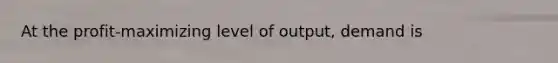 At the profit-maximizing level of output, demand is