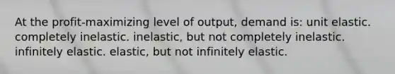 At the profit-maximizing level of output, demand is: unit elastic. completely inelastic. inelastic, but not completely inelastic. infinitely elastic. elastic, but not infinitely elastic.