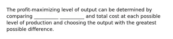 The profit-maximizing level of output can be determined by comparing __________ __________ and total cost at each possible level of production and choosing the output with the greatest possible difference.