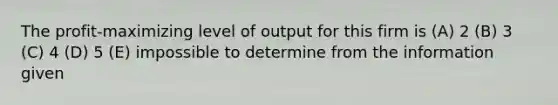 The profit-maximizing level of output for this firm is (A) 2 (B) 3 (C) 4 (D) 5 (E) impossible to determine from the information given