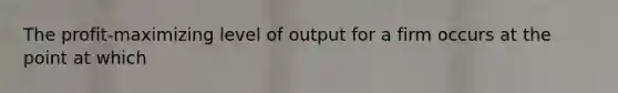 The profit-maximizing level of output for a firm occurs at the point at which