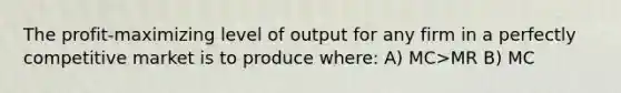 The profit-maximizing level of output for any firm in a perfectly competitive market is to produce where: A) MC>MR B) MC<MR C) MC=MR D) MR=P*