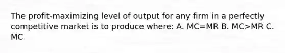 The profit-maximizing level of output for any firm in a perfectly competitive market is to produce where: A. MC=MR B. MC>MR C. MC<MR D. MR=p*