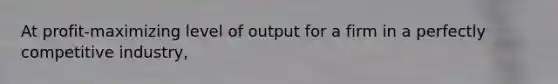 At profit-maximizing level of output for a firm in a perfectly competitive industry,