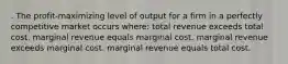 . The profit-maximizing level of output for a firm in a perfectly competitive market occurs where: total revenue exceeds total cost. marginal revenue equals marginal cost. marginal revenue exceeds marginal cost. marginal revenue equals total cost.