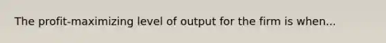 The profit-maximizing level of output for the firm is when...