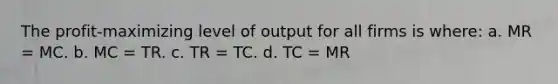 The profit-maximizing level of output for all firms is where: a. MR = MC. b. MC = TR. c. TR = TC. d. TC = MR