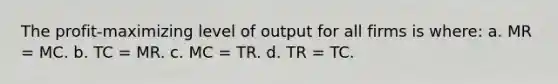 The profit-maximizing level of output for all firms is where: a. MR = MC. b. TC = MR. c. MC = TR. d. TR = TC.