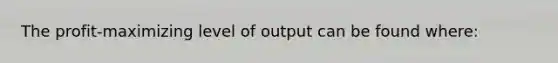 The profit-maximizing level of output can be found where: