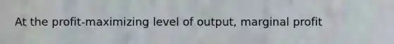 At the profit-maximizing level of output, marginal profit