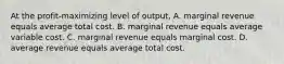 At the profit-maximizing level of output, A. marginal revenue equals average total cost. B. marginal revenue equals average variable cost. C. marginal revenue equals marginal cost. D. average revenue equals average total cost.