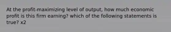 At the​ profit-maximizing level of​ output, how much economic profit is this firm​ earning? which of the following statements is true? x2