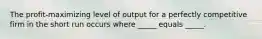 The profit-maximizing level of output for a perfectly competitive firm in the short run occurs where _____ equals _____.