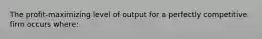 The profit-maximizing level of output for a perfectly competitive firm occurs where: