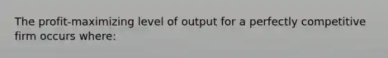 The profit-maximizing level of output for a perfectly competitive firm occurs where: