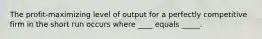 The profit-maximizing level of output for a perfectly competitive firm in the short run occurs where ____ equals _____.