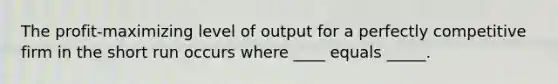 The profit-maximizing level of output for a perfectly competitive firm in the short run occurs where ____ equals _____.