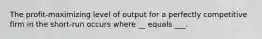 The profit-maximizing level of output for a perfectly competitive firm in the short-run occurs where __ equals ___.