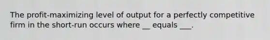 The profit-maximizing level of output for a perfectly competitive firm in the short-run occurs where __ equals ___.