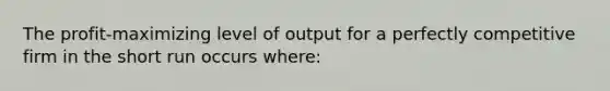 The profit-maximizing level of output for a perfectly competitive firm in the short run occurs where: