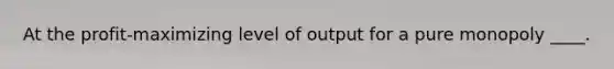 At the profit-maximizing level of output for a pure monopoly ____.