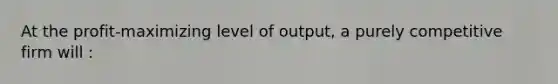 At the profit-maximizing level of output, a purely competitive firm will :