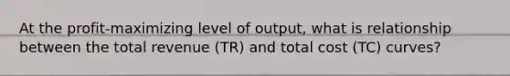 At the profit-maximizing level of output, what is relationship between the total revenue (TR) and total cost (TC) curves?