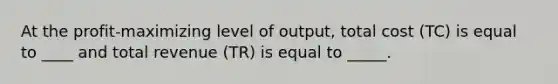 At the profit-maximizing level of output, total cost (TC) is equal to ____ and total revenue (TR) is equal to _____.