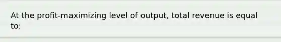 At the profit-maximizing level of output, total revenue is equal to: